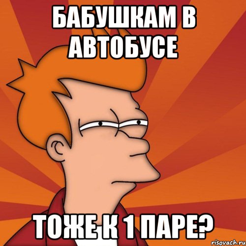 бабушкам в автобусе тоже к 1 паре?, Мем Мне кажется или (Фрай Футурама)