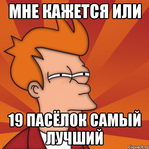 мне кажется или 19 пасёлок самый лучший, Мем Мне кажется или (Фрай Футурама)