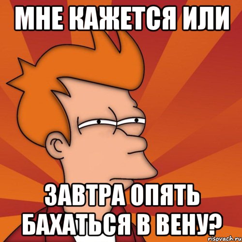 мне кажется или завтра опять бахаться в вену?, Мем Мне кажется или (Фрай Футурама)