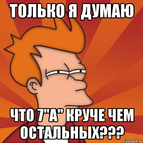 только я думаю что 7"a" круче чем остальных???, Мем Мне кажется или (Фрай Футурама)