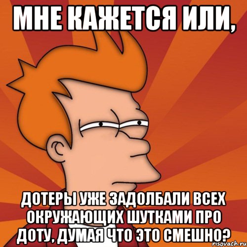 мне кажется или, дотеры уже задолбали всех окружающих шутками про доту, думая что это смешно?, Мем Мне кажется или (Фрай Футурама)