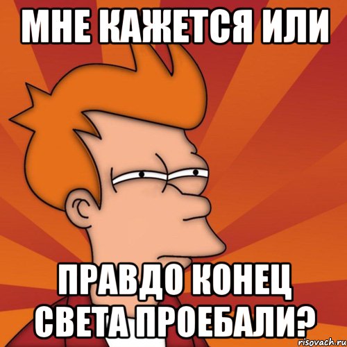 мне кажется или правдо конец света проебали?, Мем Мне кажется или (Фрай Футурама)