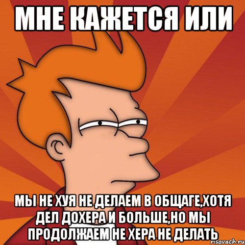 мне кажется или мы не хуя не делаем в общаге,хотя дел дохера и больше,но мы продолжаем не хера не делать, Мем Мне кажется или (Фрай Футурама)