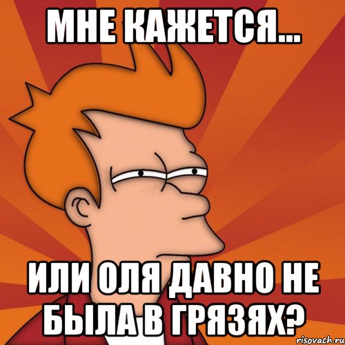 мне кажется... или оля давно не была в грязях?, Мем Мне кажется или (Фрай Футурама)