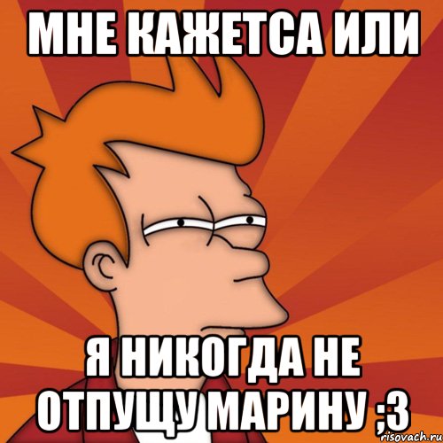 мне кажетса или я никогда не отпущу марину ;з, Мем Мне кажется или (Фрай Футурама)