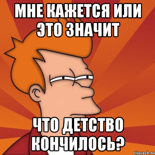 мне кажется или это значит что детство кончилось?, Мем Мне кажется или (Фрай Футурама)