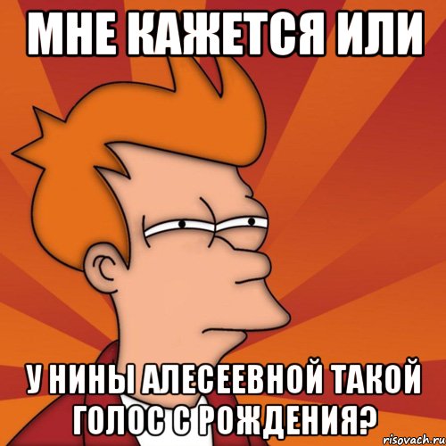 мне кажется или у нины алесеевной такой голос с рождения?, Мем Мне кажется или (Фрай Футурама)