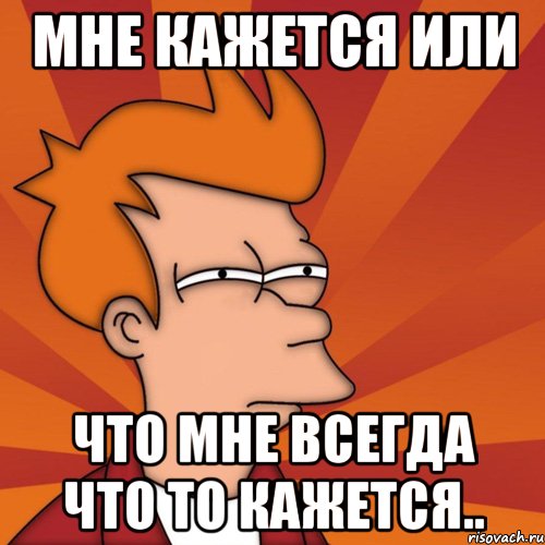 мне кажется или что мне всегда что то кажется.., Мем Мне кажется или (Фрай Футурама)