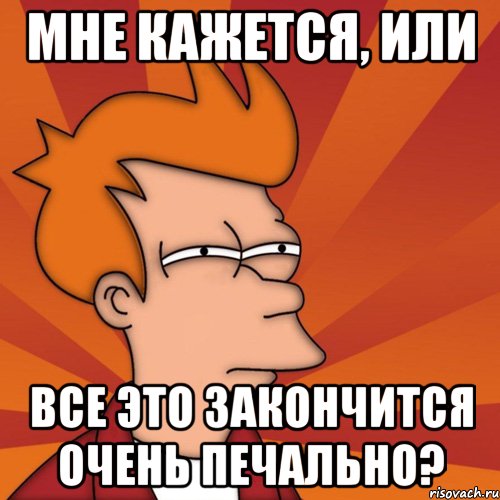 мне кажется, или все это закончится очень печально?, Мем Мне кажется или (Фрай Футурама)