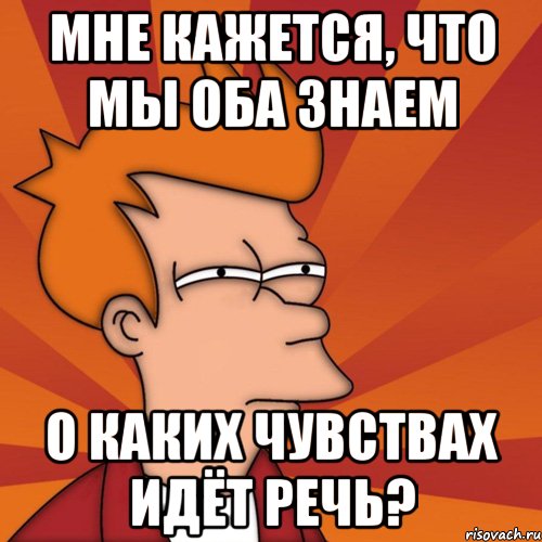 мне кажется, что мы оба знаем о каких чувствах идёт речь?, Мем Мне кажется или (Фрай Футурама)