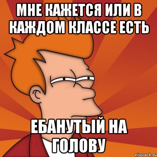 мне кажется или в каждом классе есть ебанутый на голову, Мем Мне кажется или (Фрай Футурама)