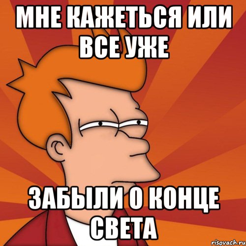 мне кажеться или все уже забыли о конце света, Мем Мне кажется или (Фрай Футурама)