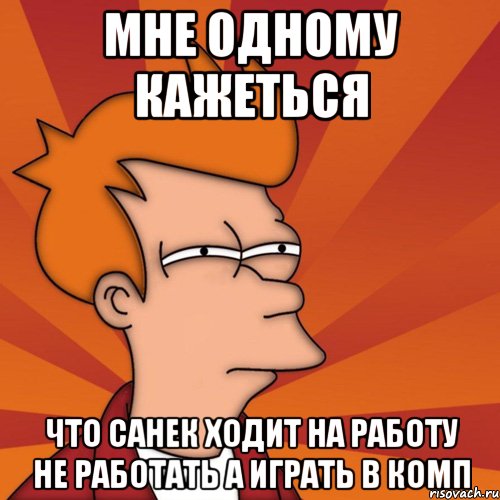 мне одному кажеться что санек ходит на работу не работать а играть в комп