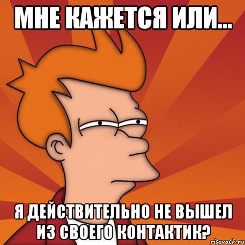 мне кажется или... я действительно не вышел из своего контактик?, Мем Мне кажется или (Фрай Футурама)