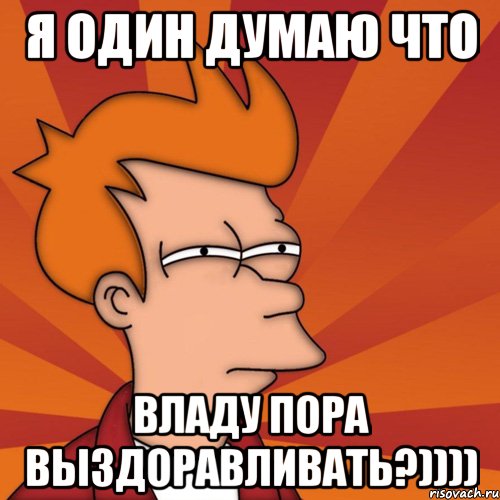 я один думаю что владу пора выздоравливать?)))), Мем Мне кажется или (Фрай Футурама)