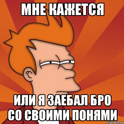 мне кажется или я заебал бро со своими понями, Мем Мне кажется или (Фрай Футурама)