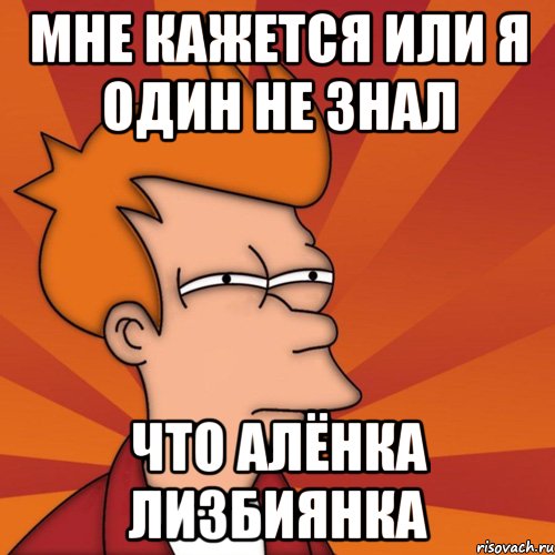 мне кажется или я один не знал что алёнка лизбиянка, Мем Мне кажется или (Фрай Футурама)