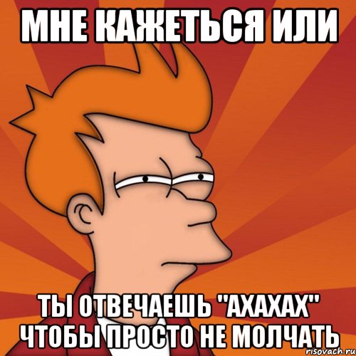 мне кажеться или ты отвечаешь "ахахах" чтобы просто не молчать, Мем Мне кажется или (Фрай Футурама)