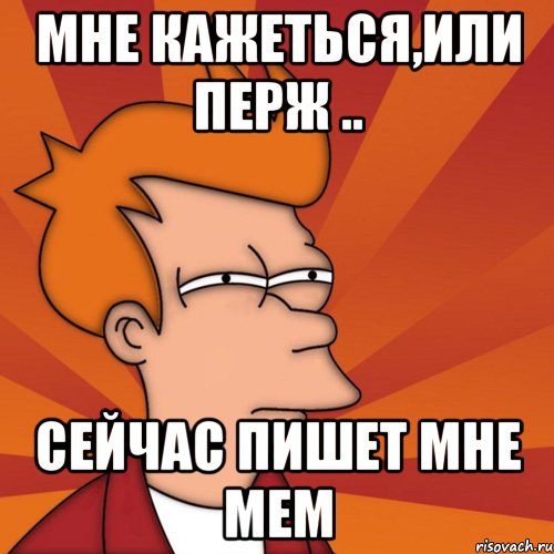 мне кажеться,или перж .. сейчас пишет мне мем, Мем Мне кажется или (Фрай Футурама)