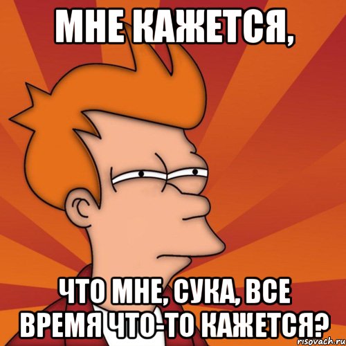 мне кажется, что мне, сука, все время что-то кажется?, Мем Мне кажется или (Фрай Футурама)