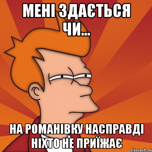 мені здається чи... на романівку насправді ніхто не приїжає, Мем Мне кажется или (Фрай Футурама)