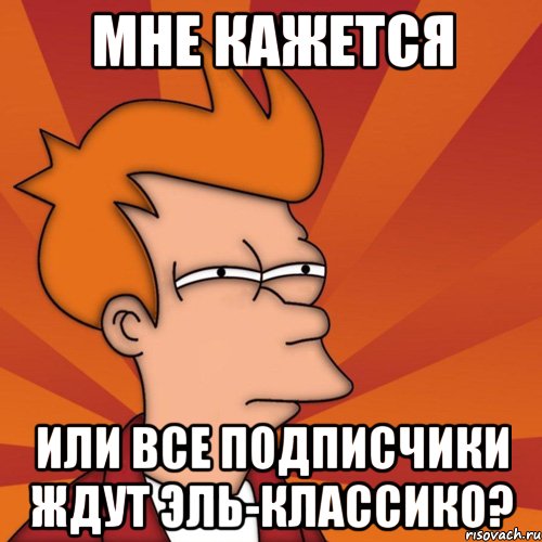 мне кажется или все подписчики ждут эль-классико?, Мем Мне кажется или (Фрай Футурама)