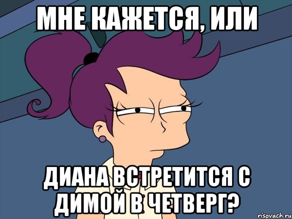 мне кажется, или диана встретится с димой в четверг?, Мем Мне кажется или (с Лилой)