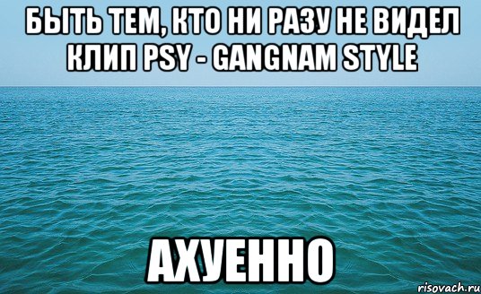 быть тем, кто ни разу не видел клип psy - gangnam style ахуенно