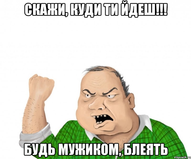 скажи, куди ти йдеш!!! будь мужиком, блеять