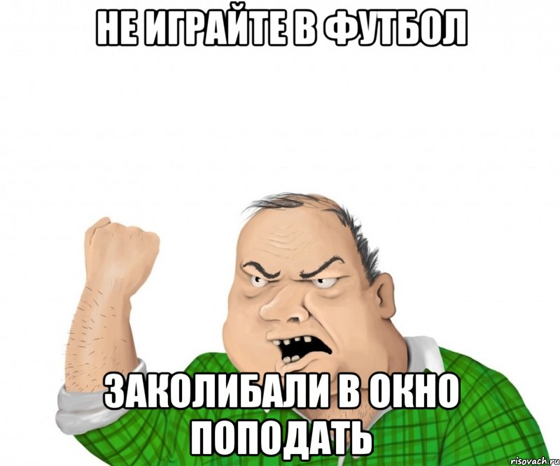 не играйте в футбол заколибали в окно поподать, Мем мужик