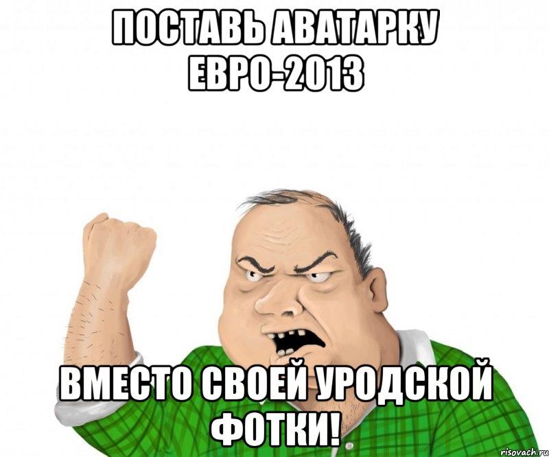 поставь аватарку евро-2013 вместо своей уродской фотки!, Мем мужик