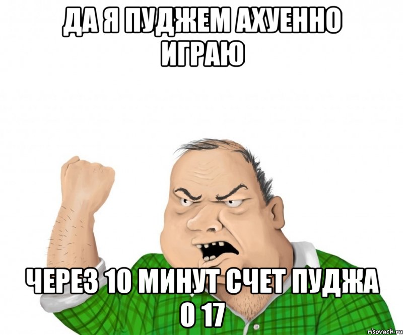 да я пуджем ахуенно играю через 10 минут счет пуджа 0 17, Мем мужик