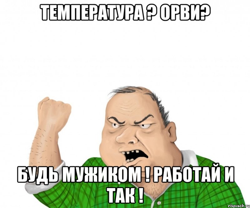 температура ? орви? будь мужиком ! работай и так !