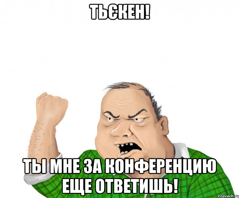 тьєкен! ты мне за конференцию еще ответишь!, Мем мужик