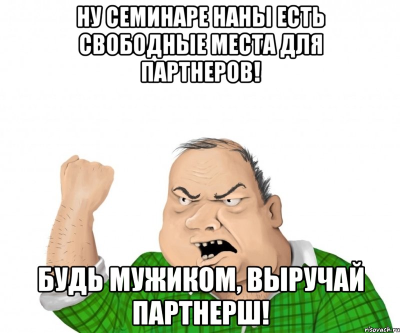 ну семинаре наны есть свободные места для партнеров! будь мужиком, выручай партнерш!, Мем мужик