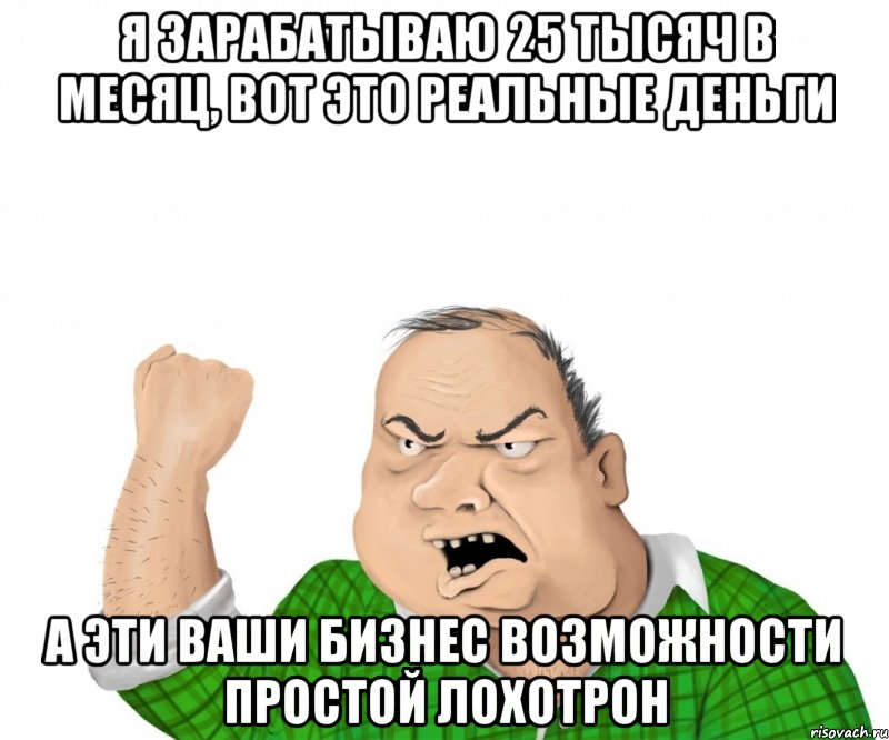 я зарабатываю 25 тысяч в месяц, вот это реальные деньги а эти ваши бизнес возможности простой лохотрон, Мем мужик