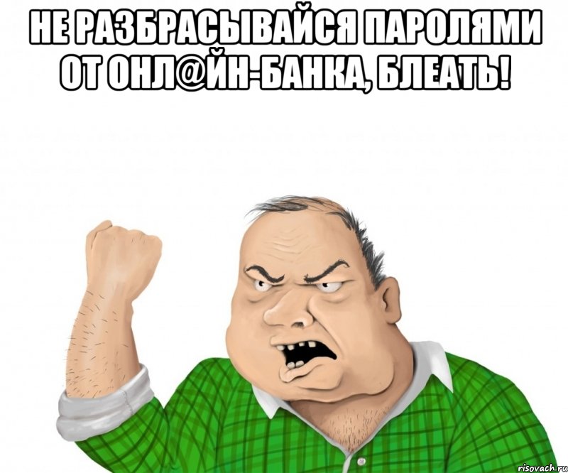 не разбрасывайся паролями от онл@йн-банка, блеать! , Мем мужик