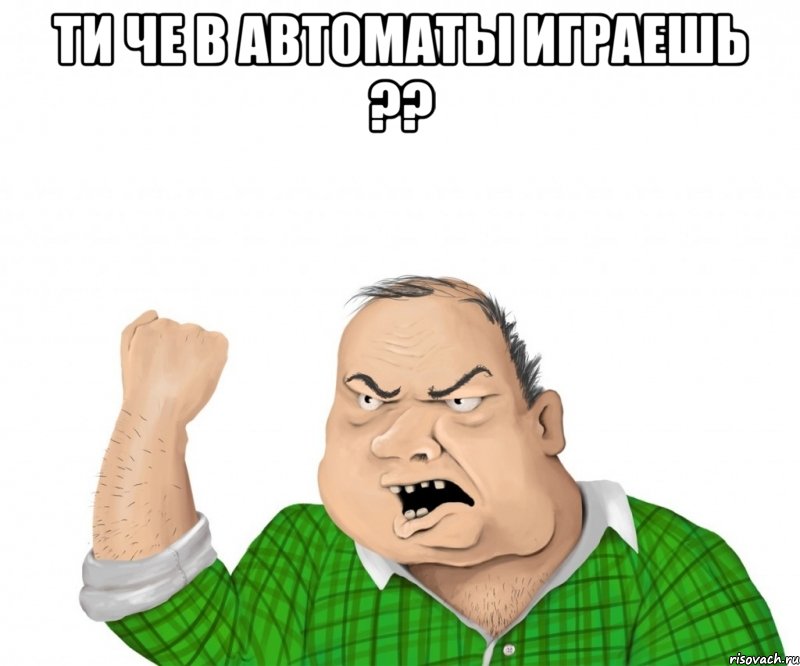 ти че в автоматы играешь ?? , Мем мужик