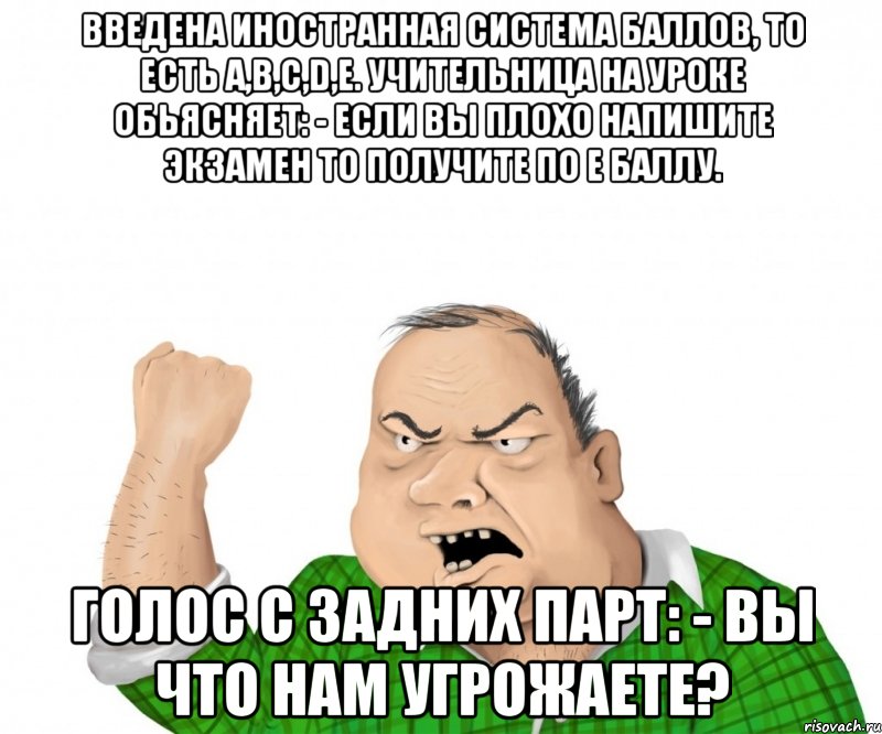 введена иностранная система баллов, то есть а,в,с,d,е. учительница на уроке обьясняет: - если вы плохо напишите экзамен то получите по е баллу. голос с задних парт: - вы что нам угрожаете?, Мем мужик