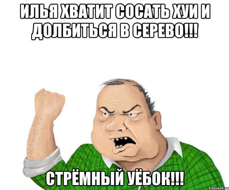 илья хватит сосать хуи и долбиться в серево!!! стрёмный уёбок!!!, Мем мужик