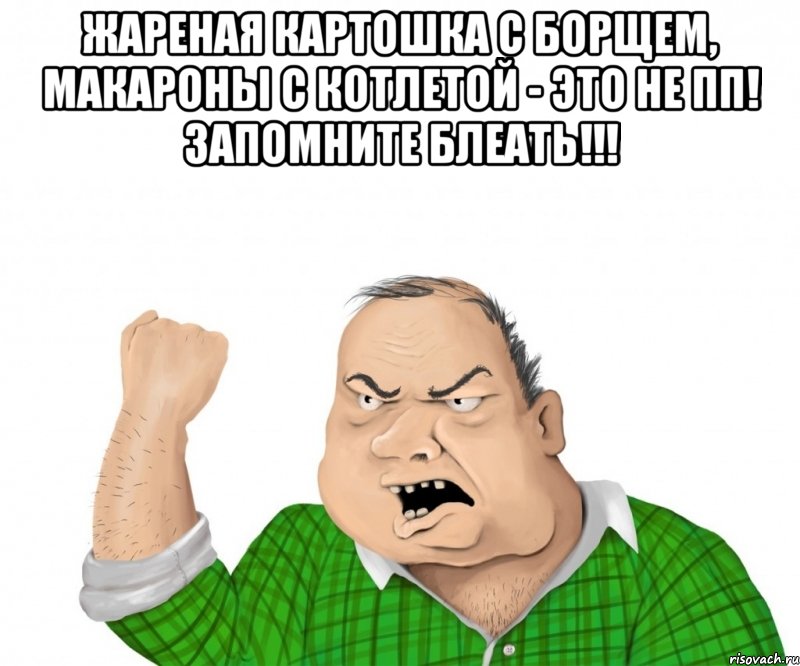 жареная картошка с борщем, макароны с котлетой - это не пп! запомните блеать!!! , Мем мужик