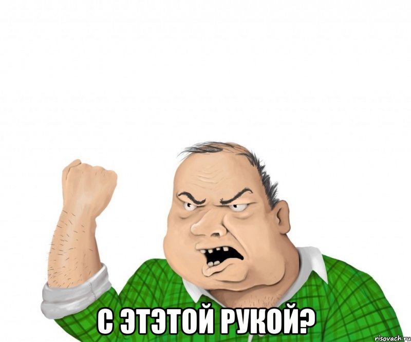  с этэтой рукой?, Мем мужик