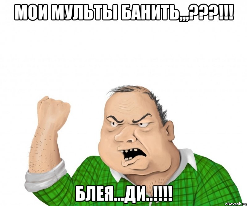 мои мульты банить,,,???!!! блея...ди..!!!, Мем мужик