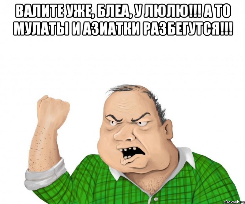 валите уже, блеа, у люлю!!! а то мулаты и азиатки разбегутся!!! , Мем мужик