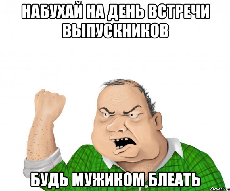 набухай на день встречи выпускников будь мужиком блеать