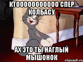 ктооооооооооо спер колбасу ах это ты наглый мышонок