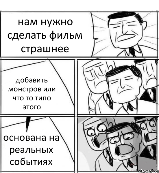 нам нужно сделать фильм страшнее добавить монстров или что то типо этого основана на реальных событиях, Комикс нам нужна новая идея