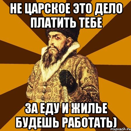 не царское это дело платить тебе за еду и жилье будешь работать), Мем Не царское это дело