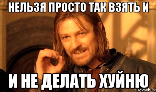 нельзя просто так взять и и не делать хуйню, Мем Нельзя просто так взять и (Боромир мем)