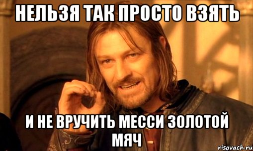 нельзя так просто взять и не вручить месси золотой мяч, Мем Нельзя просто так взять и (Боромир мем)